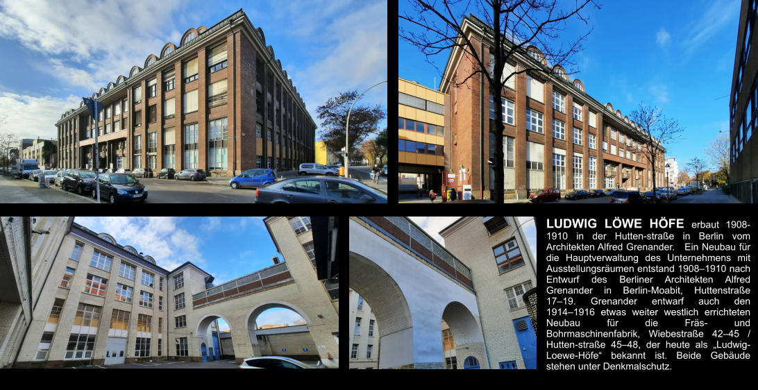 LUDWIG LÖWE HÖFE erbaut 1908-1910 in der Hutten-straße in Berlin vom Architekten Alfred Grenander.   Ein Neubau für die Hauptverwaltung des Unternehmens mit Ausstellungsräumen entstand 1908–1910 nach Entwurf des Berliner Architekten Alfred Grenander in Berlin-Moabit, Huttenstraße 17–19. Grenander entwarf auch den 1914–1916 etwas weiter westlich errichteten Neubau für die Fräs- und Bohrmaschinenfabrik, Wiebestraße 42–45 / Hutten-straße 45–48, der heute als „Ludwig-Loewe-Höfe“ bekannt ist. Beide Gebäude stehen unter Denkmalschutz.
