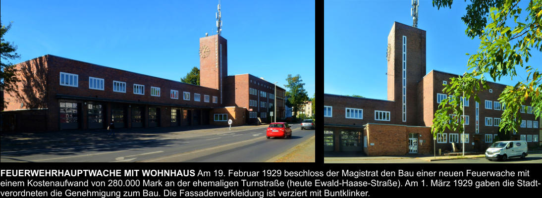 FEUERWEHRHAUPTWACHE MIT WOHNHAUS Am 19. Februar 1929 beschloss der Magistrat den Bau einer neuen Feuerwache mit  einem Kostenaufwand von 280.000 Mark an der ehemaligen Turnstraße (heute Ewald-Haase-Straße). Am 1. März 1929 gaben die Stadt- verordneten die Genehmigung zum Bau. Die Fassadenverkleidung ist verziert mit Buntklinker.